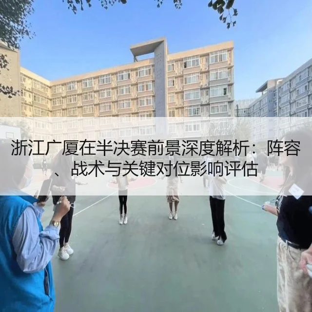 浙江广厦在半决赛前景深度解析：阵容、战术与关键对位影响评估